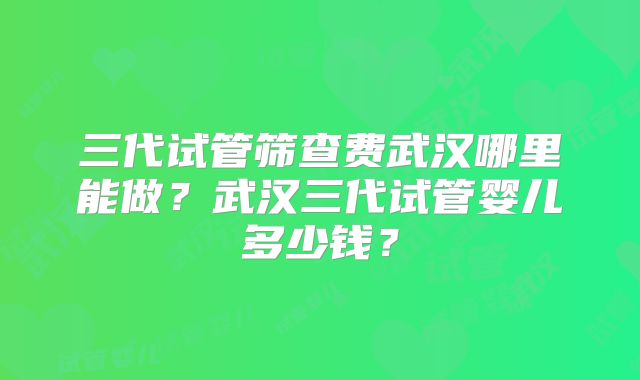 三代试管筛查费武汉哪里能做？武汉三代试管婴儿多少钱？
