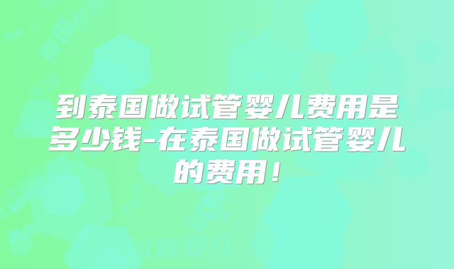 到泰国做试管婴儿费用是多少钱-在泰国做试管婴儿的费用!