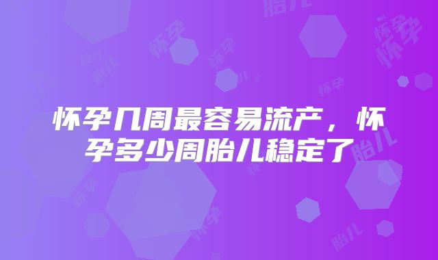 怀孕几周最容易流产，怀孕多少周胎儿稳定了