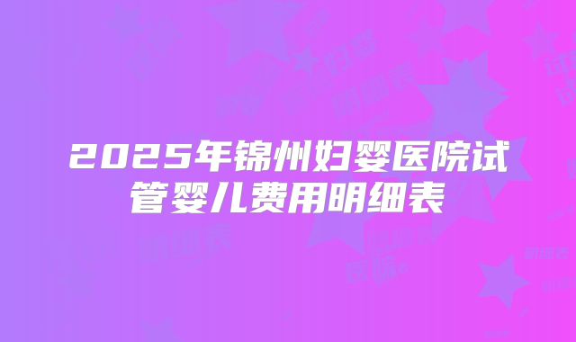 2025年锦州妇婴医院试管婴儿费用明细表