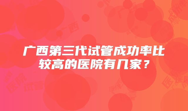 广西第三代试管成功率比较高的医院有几家？