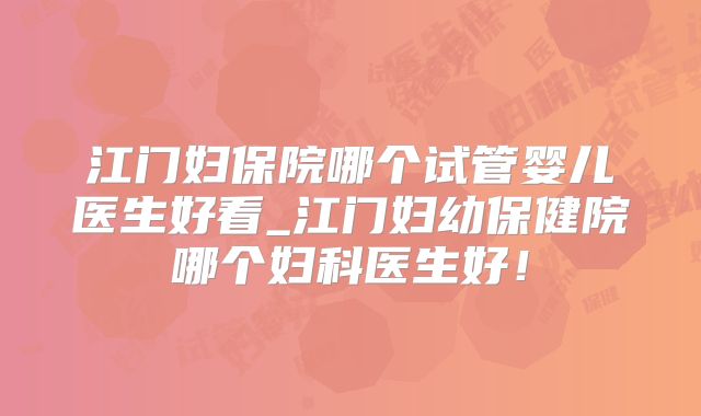 江门妇保院哪个试管婴儿医生好看_江门妇幼保健院哪个妇科医生好!