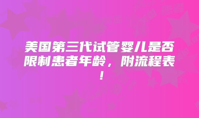 美国第三代试管婴儿是否限制患者年龄,附流程表!