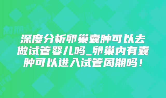 深度分析卵巢囊肿可以去做试管婴儿吗_卵巢内有囊肿可以进入试管周期吗！