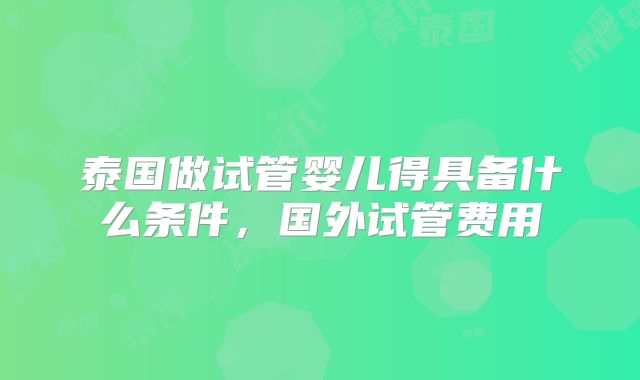 泰国做试管婴儿得具备什么条件，国外试管费用