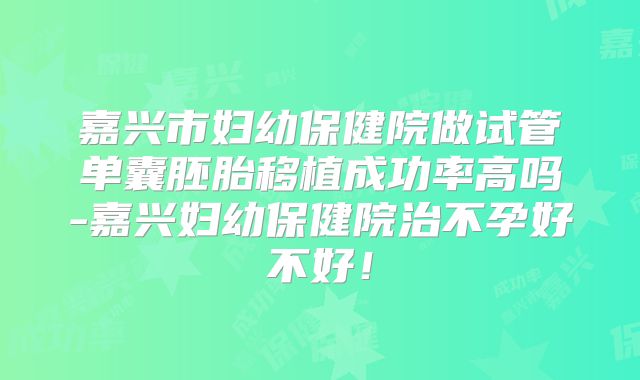 嘉兴市妇幼保健院做试管单囊胚胎移植成功率高吗-嘉兴妇幼保健院治不孕好不好！