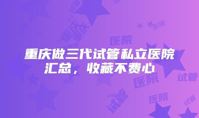 重庆做三代试管私立医院汇总,收藏不费心