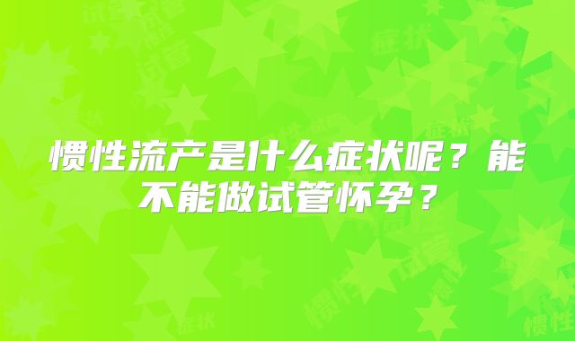 惯性流产是什么症状呢?能不能做试管怀孕?