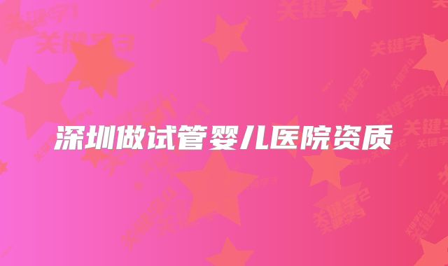 深圳做试管婴儿医院资质