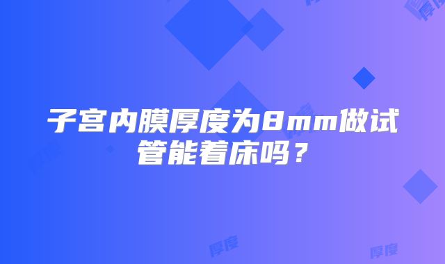 子宫内膜厚度为8mm做试管能着床吗？