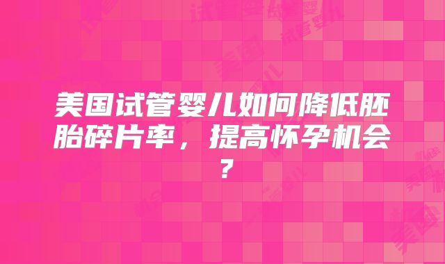 美国试管婴儿如何降低胚胎碎片率，提高怀孕机会？