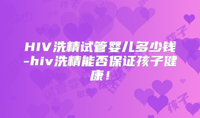 HIV洗精试管婴儿多少钱-hiv洗精能否保证孩子健康！