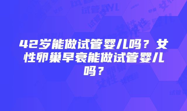 42岁能做试管婴儿吗?女性卵巢早衰能做试管婴儿吗?