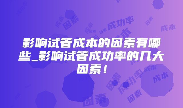 影响试管成本的因素有哪些_影响试管成功率的几大因素！