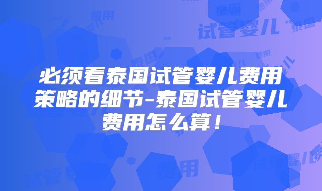 必须看泰国试管婴儿费用策略的细节-泰国试管婴儿费用怎么算！
