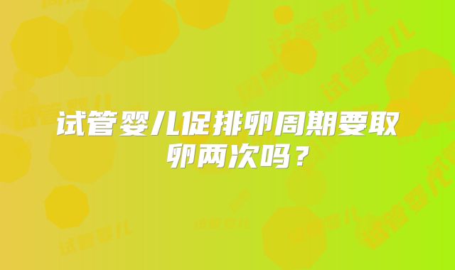 试管婴儿促排卵周期要取 卵两次吗？