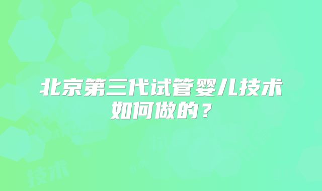 北京第三代试管婴儿技术如何做的？