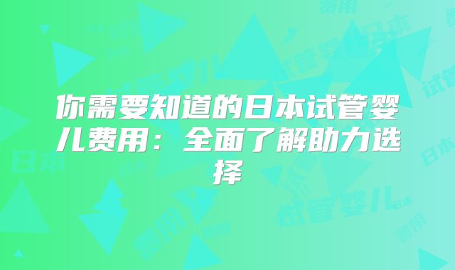 你需要知道的日本试管婴儿费用：全面了解助力选择