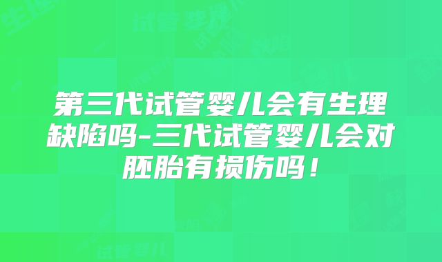 第三代试管婴儿会有生理缺陷吗-三代试管婴儿会对胚胎有损伤吗！