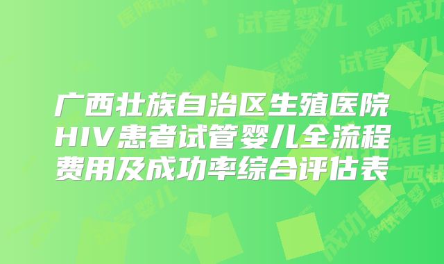 广西壮族自治区生殖医院HIV患者试管婴儿全流程费用及成功率综合评估表