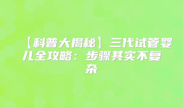 【科普大揭秘】三代试管婴儿全攻略：步骤其实不复杂