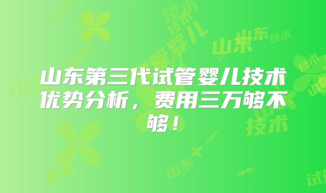 山东第三代试管婴儿技术优势分析,费用三万够不够!