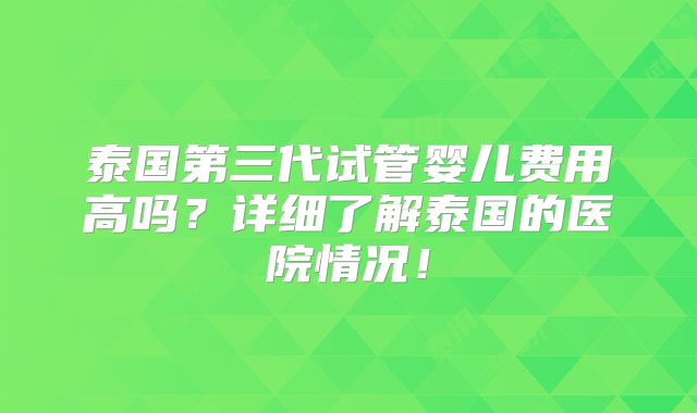 泰国第三代试管婴儿费用高吗?详细了解泰国的医院情况!