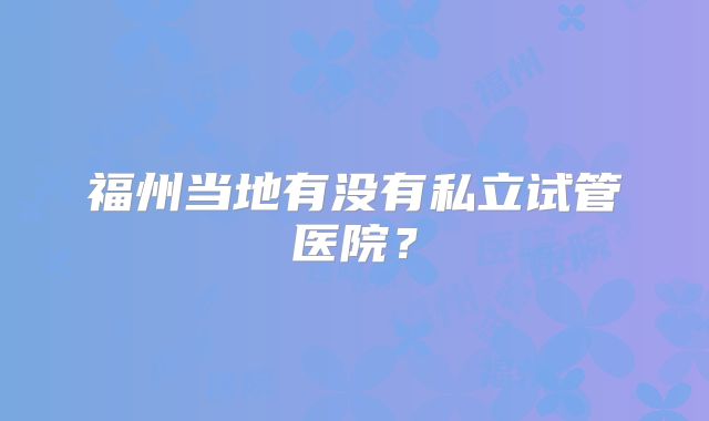 福州当地有没有私立试管医院？