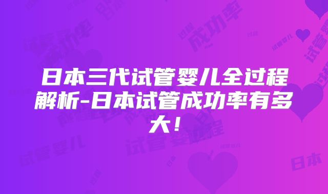 日本三代试管婴儿全过程解析-日本试管成功率有多大！