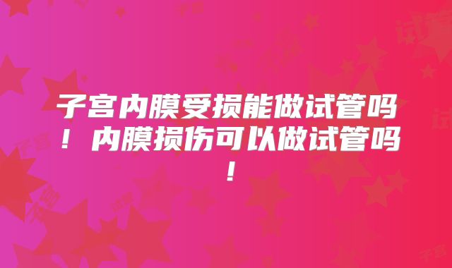 子宫内膜受损能做试管吗！内膜损伤可以做试管吗！