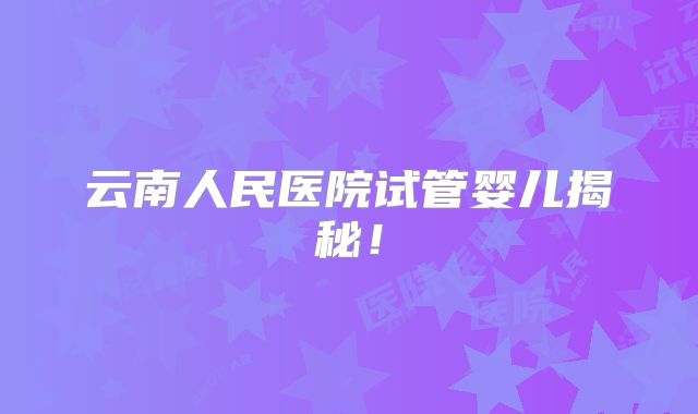 云南人民医院试管婴儿揭秘！