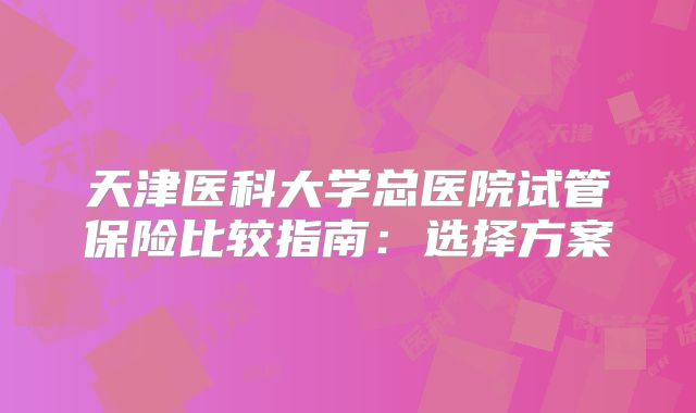 天津医科大学总医院试管保险比较指南：选择方案
