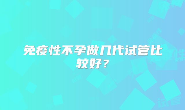 免疫性不孕做几代试管比较好？