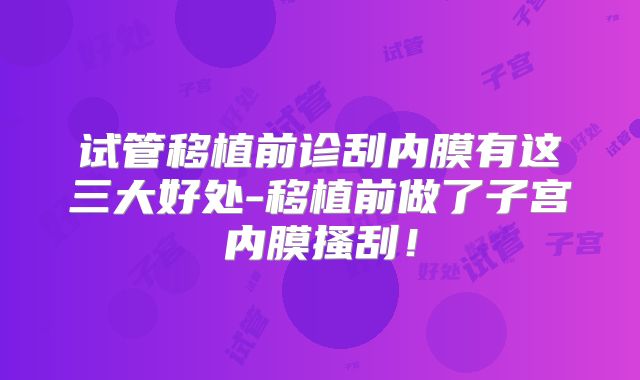 试管移植前诊刮内膜有这三大好处-移植前做了子宫内膜搔刮！