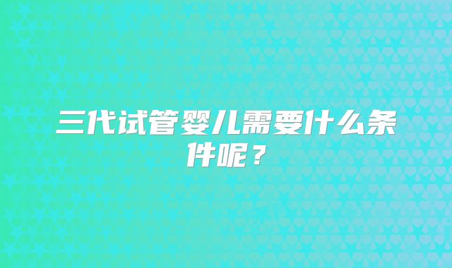 三代试管婴儿需要什么条件呢？