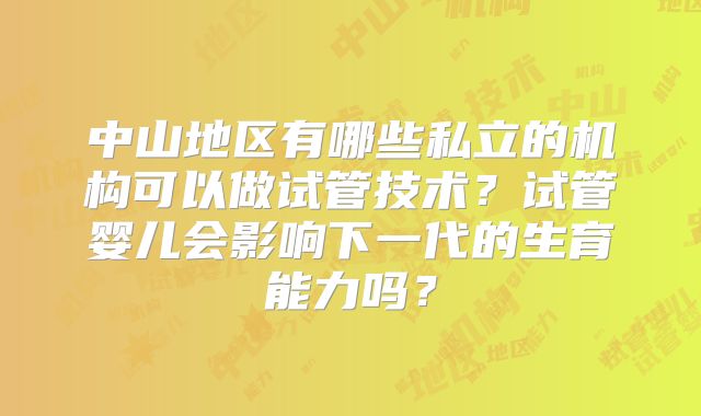 中山地区有哪些私立的机构可以做试管技术?试管婴儿会影响下一代的生育能力吗?