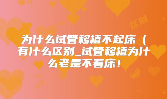 为什么试管移植不起床（有什么区别_试管移植为什么老是不着床！