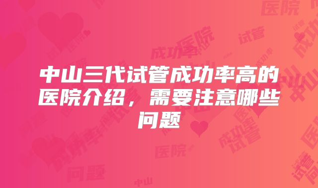 中山三代试管成功率高的医院介绍，需要注意哪些问题