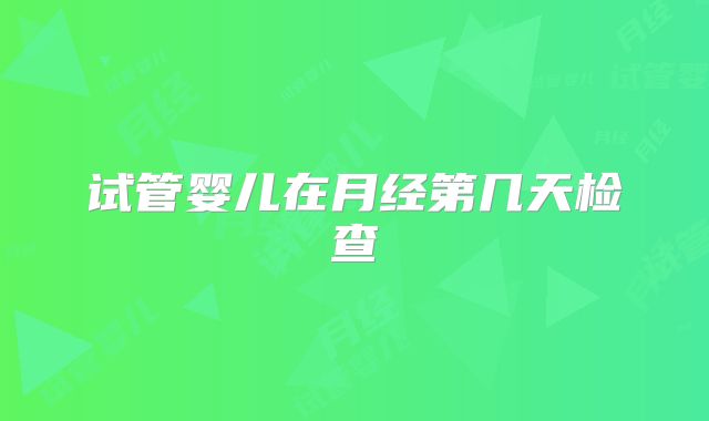 试管婴儿在月经第几天检查