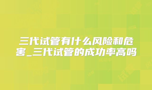 三代试管有什么风险和危害_三代试管的成功率高吗