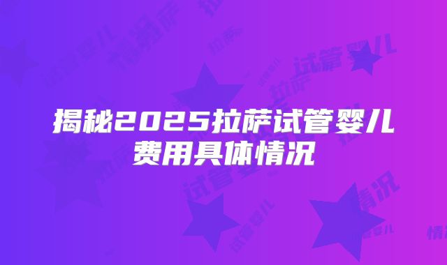 揭秘2025拉萨试管婴儿费用具体情况