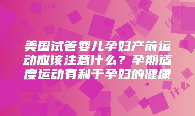 美国试管婴儿孕妇产前运动应该注意什么？孕期适度运动有利于孕妇的健康