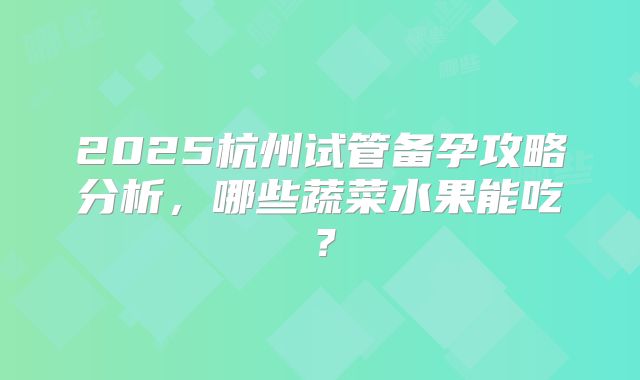 2025杭州试管备孕攻略分析，哪些蔬菜水果能吃？