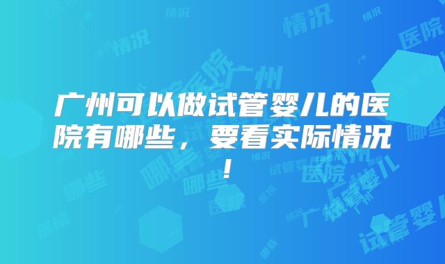 广州可以做试管婴儿的医院有哪些,要看实际情况!