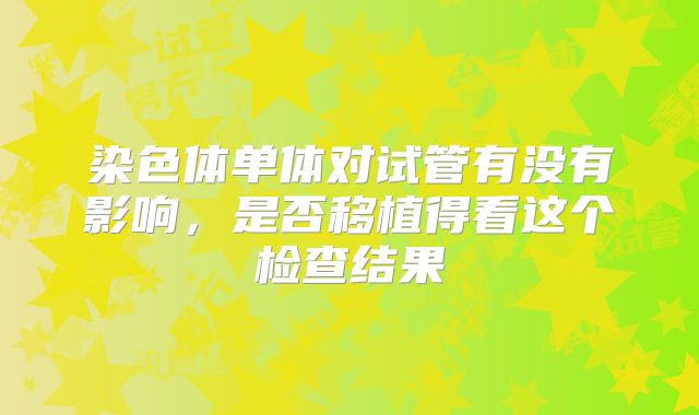 染色体单体对试管有没有影响，是否移植得看这个检查结果