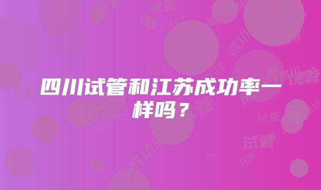 四川试管和江苏成功率一样吗?