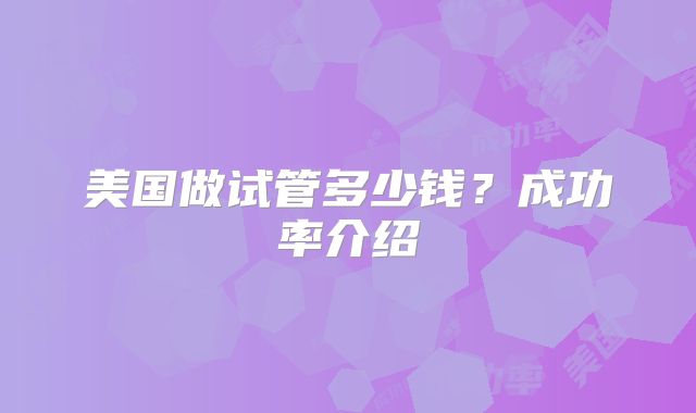 美国做试管多少钱？成功率介绍