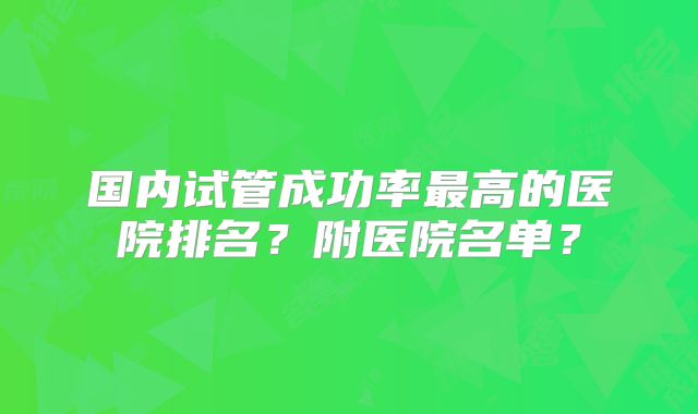 国内试管成功率最高的医院排名？附医院名单？