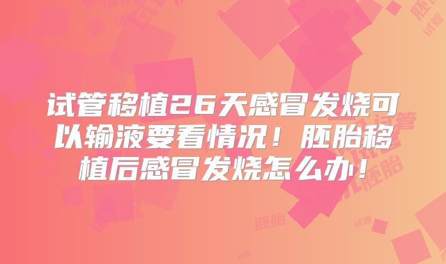 试管移植26天感冒发烧可以输液要看情况!胚胎移植后感冒发烧怎么办!