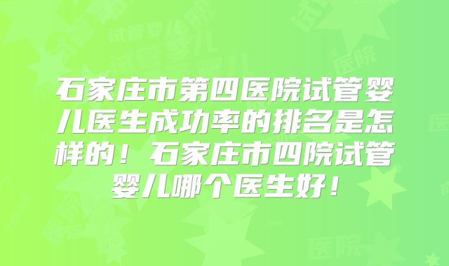 石家庄市第四医院试管婴儿医生成功率的排名是怎样的！石家庄市四院试管婴儿哪个医生好！